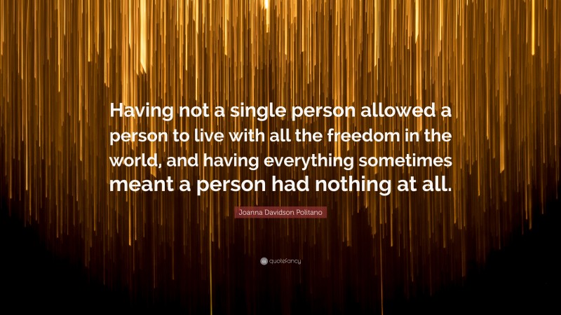 Joanna Davidson Politano Quote: “Having not a single person allowed a person to live with all the freedom in the world, and having everything sometimes meant a person had nothing at all.”