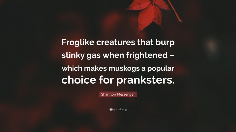 Shannon Messenger Quote: “Froglike creatures that burp stinky gas when frightened – which makes muskogs a popular choice for pranksters.”