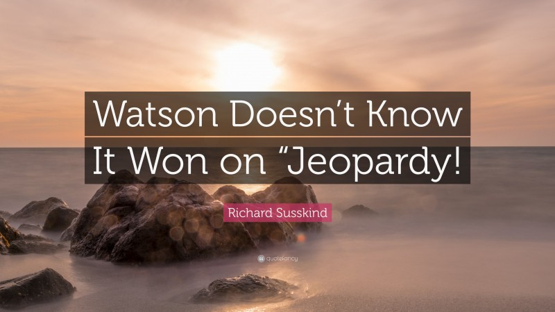 Richard Susskind Quote: “Watson Doesn’t Know It Won on “Jeopardy!”