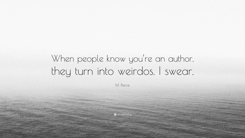 M. Pierce Quote: “When people know you’re an author, they turn into weirdos. I swear.”