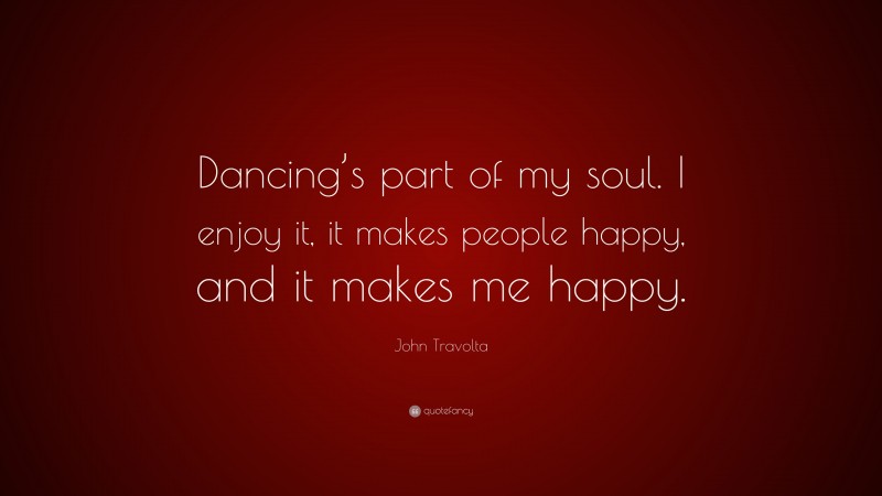 John Travolta Quote: “Dancing’s part of my soul. I enjoy it, it makes people happy, and it makes me happy.”