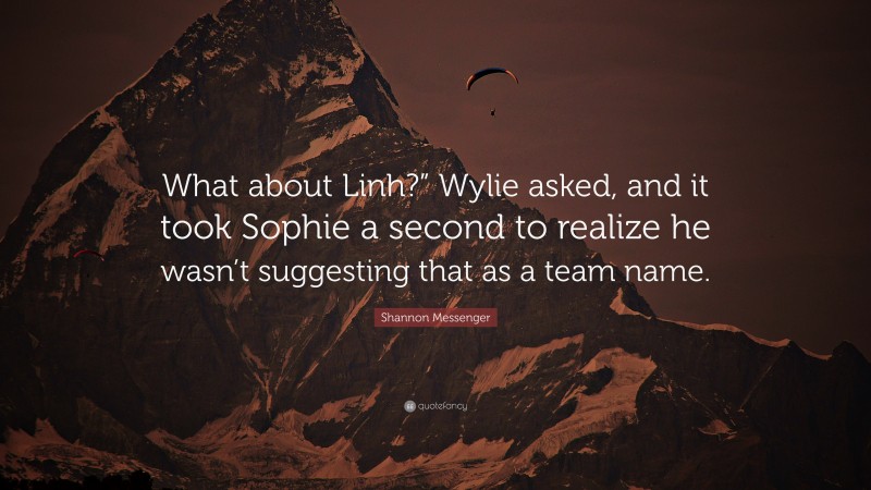 Shannon Messenger Quote: “What about Linh?” Wylie asked, and it took Sophie a second to realize he wasn’t suggesting that as a team name.”