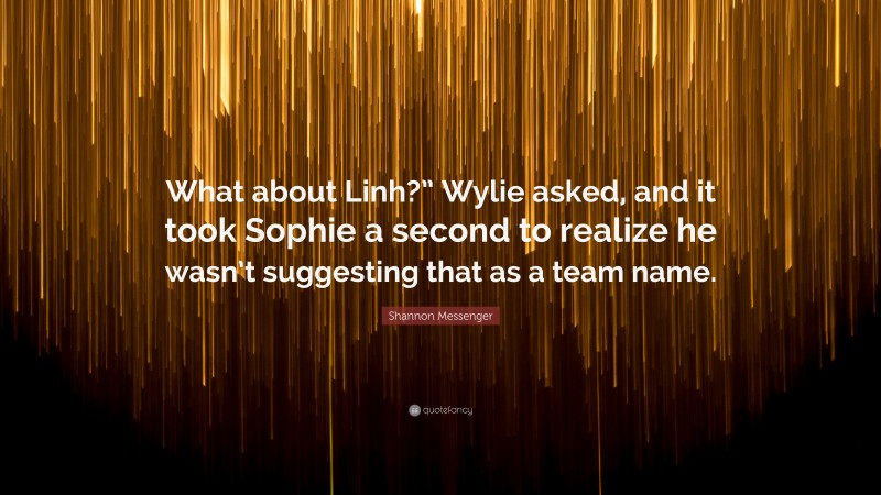 Shannon Messenger Quote: “What about Linh?” Wylie asked, and it took Sophie a second to realize he wasn’t suggesting that as a team name.”