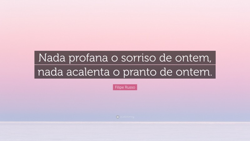 Filipe Russo Quote: “Nada profana o sorriso de ontem, nada acalenta o pranto de ontem.”