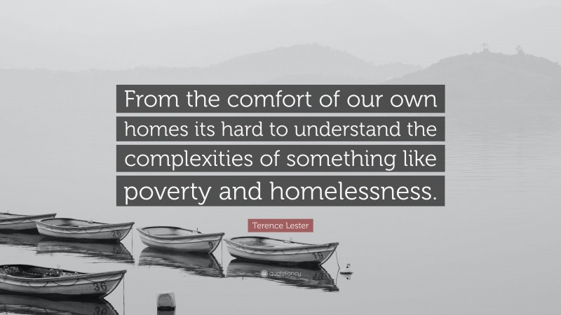 Terence Lester Quote: “From the comfort of our own homes its hard to understand the complexities of something like poverty and homelessness.”