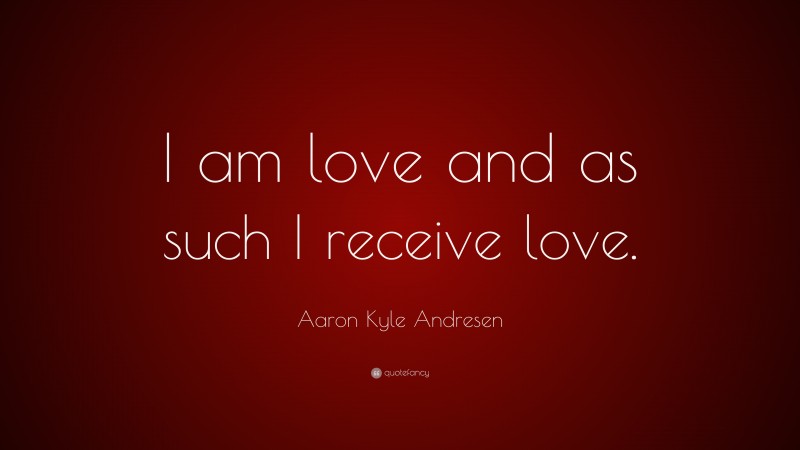 Aaron Kyle Andresen Quote: “I am love and as such I receive love.”