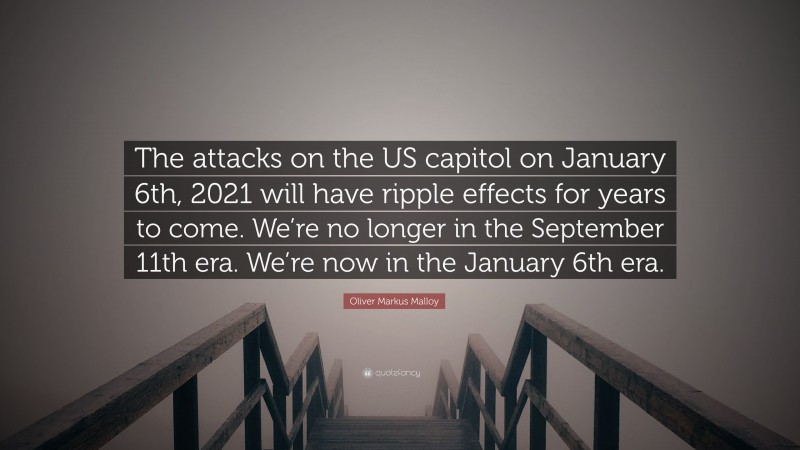 Oliver Markus Malloy Quote: “The attacks on the US capitol on January 6th, 2021 will have ripple effects for years to come. We’re no longer in the September 11th era. We’re now in the January 6th era.”