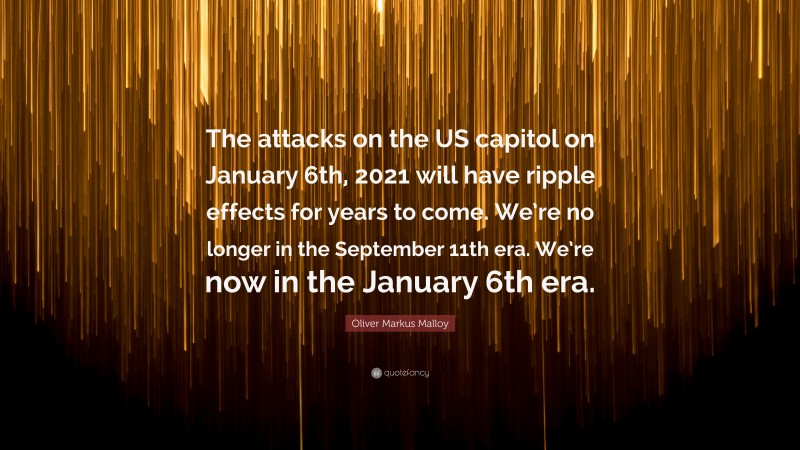 Oliver Markus Malloy Quote: “The attacks on the US capitol on January 6th, 2021 will have ripple effects for years to come. We’re no longer in the September 11th era. We’re now in the January 6th era.”