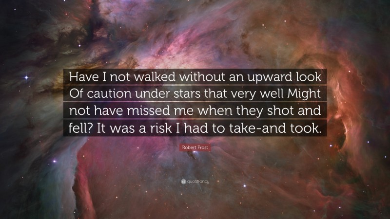 Robert Frost Quote: “Have I not walked without an upward look Of caution under stars that very well Might not have missed me when they shot and fell? It was a risk I had to take-and took.”