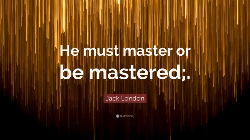 Jack London Quote: “He must master or be mastered;.”