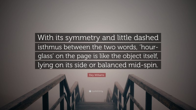 Eley Williams Quote: “With its symmetry and little dashed isthmus between the two words, ‘hour-glass’ on the page is like the object itself, lying on its side or balanced mid-spin.”