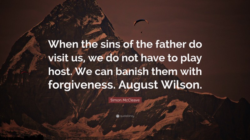 Simon McCleave Quote: “When the sins of the father do visit us, we do not have to play host. We can banish them with forgiveness. August Wilson.”