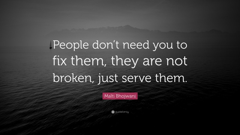 Malti Bhojwani Quote: “People don’t need you to fix them, they are not broken, just serve them.”