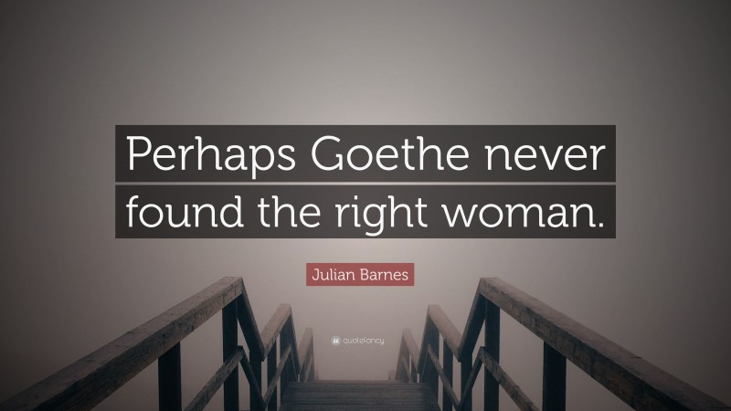 Julian Barnes Quote: “Perhaps Goethe never found the right woman.”