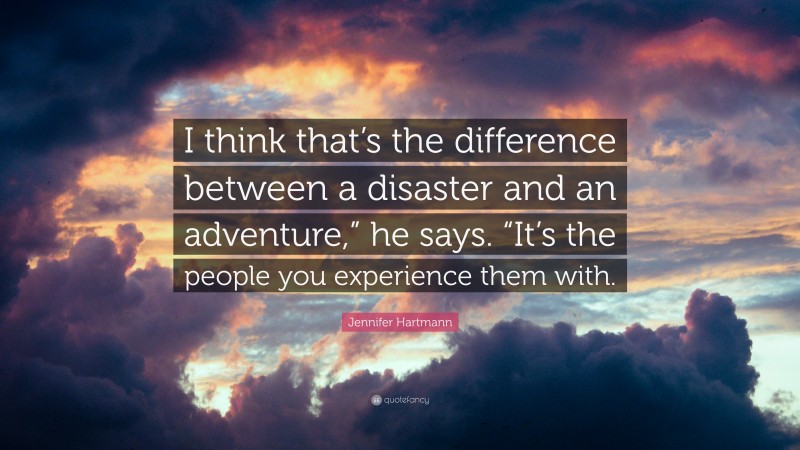 Jennifer Hartmann Quote: “I think that’s the difference between a disaster and an adventure,” he says. “It’s the people you experience them with.”