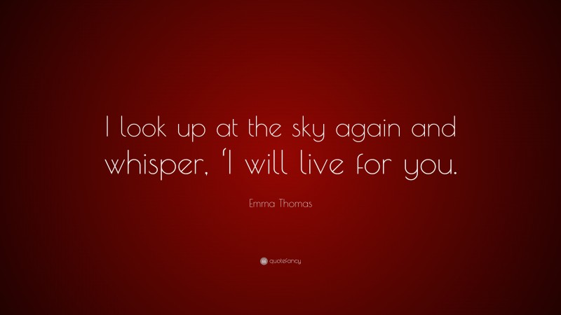 Emma Thomas Quote: “I look up at the sky again and whisper, ‘I will live for you.”