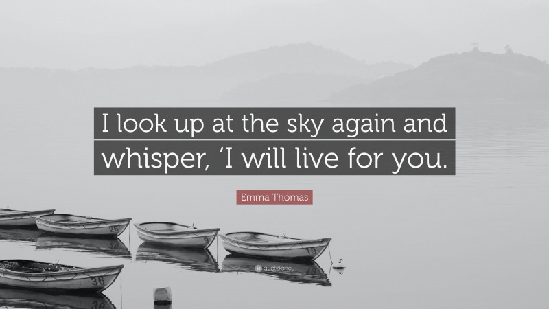 Emma Thomas Quote: “I look up at the sky again and whisper, ‘I will live for you.”