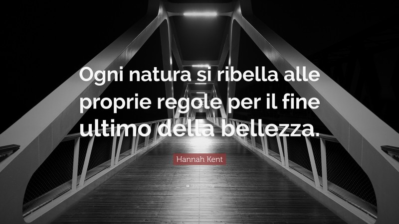 Hannah Kent Quote: “Ogni natura si ribella alle proprie regole per il fine ultimo della bellezza.”