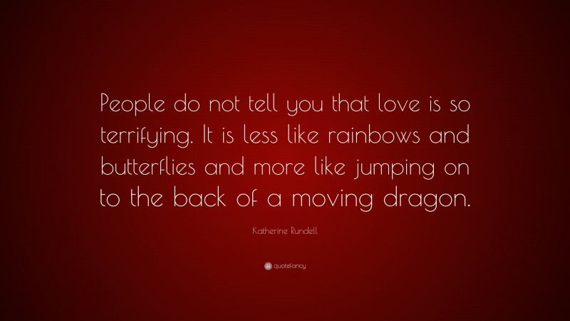 Katherine Rundell Quote: “People do not tell you that love is so terrifying. It is less like rainbows and butterflies and more like jumping on to the back of a moving dragon.”