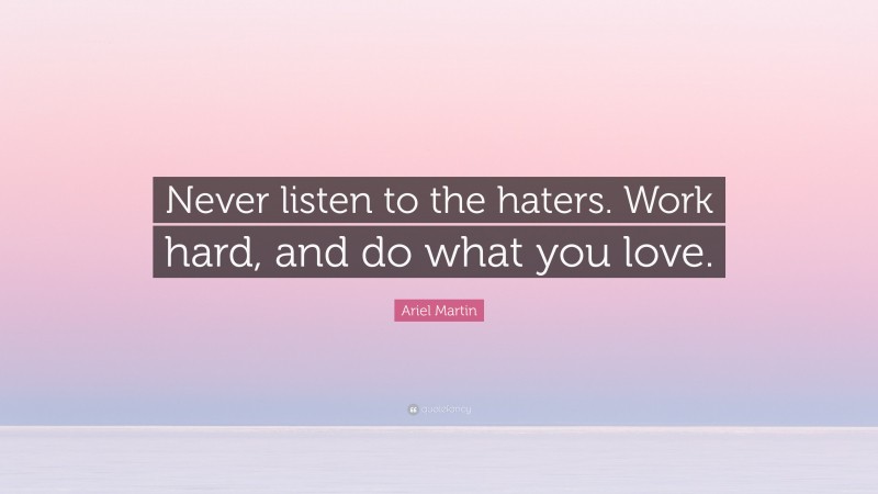 Ariel Martin Quote: “Never listen to the haters. Work hard, and do what you love.”