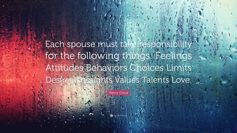 Henry Cloud Quote: “Each spouse must take responsibility for the following things: Feelings Attitudes Behaviors Choices Limits Desires Thoughts Values Talents Love.”