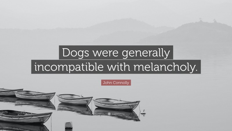 John Connolly Quote: “Dogs were generally incompatible with melancholy.”