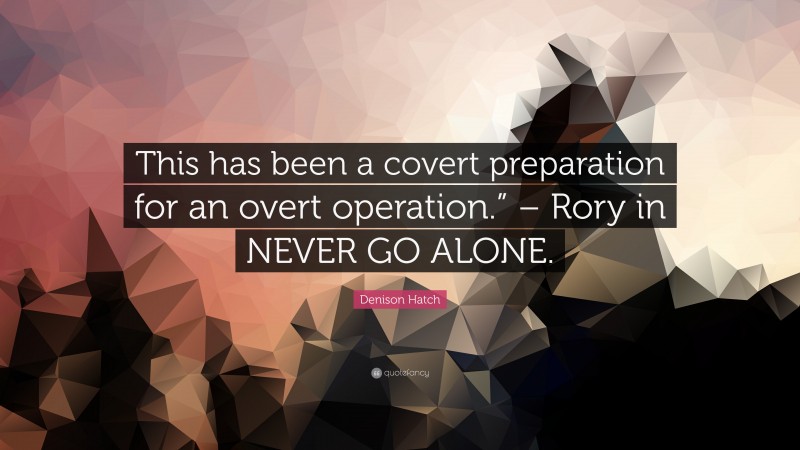 Denison Hatch Quote: “This has been a covert preparation for an overt operation.” – Rory in NEVER GO ALONE.”