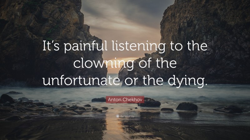Anton Chekhov Quote: “It’s painful listening to the clowning of the unfortunate or the dying.”