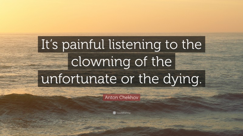 Anton Chekhov Quote: “It’s painful listening to the clowning of the unfortunate or the dying.”