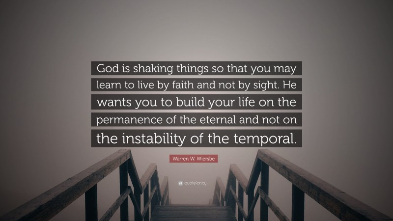Warren W. Wiersbe Quote: “God is shaking things so that you may learn to live by faith and not by sight. He wants you to build your life on the permanence of the eternal and not on the instability of the temporal.”