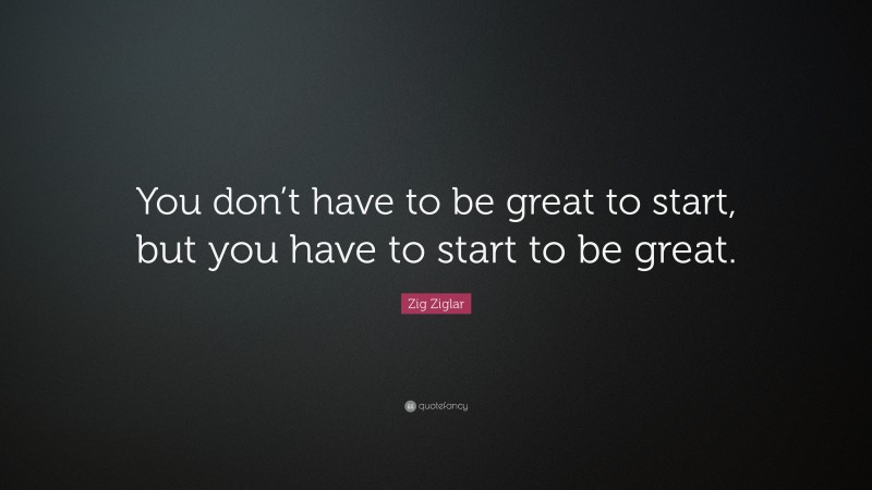 Zig Ziglar Quote: “You don’t have to be great to start, but you have to start to be great.”