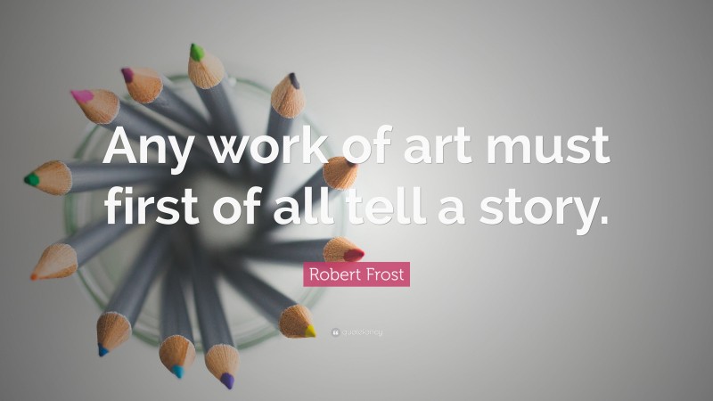 Robert Frost Quote: “Any work of art must first of all tell a story.”