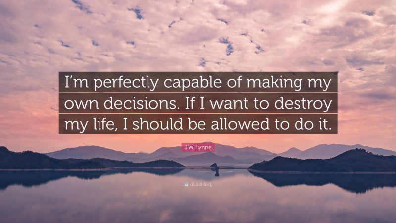 J.W. Lynne Quote: “I’m perfectly capable of making my own decisions. If I want to destroy my life, I should be allowed to do it.”
