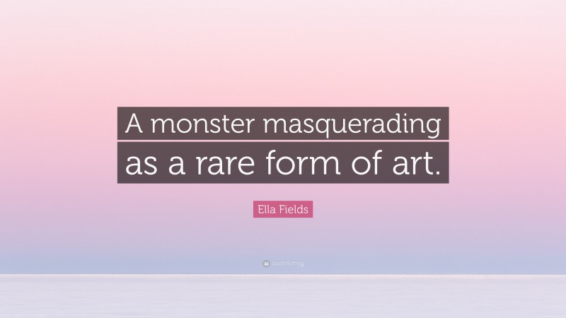 Ella Fields Quote: “A monster masquerading as a rare form of art.”