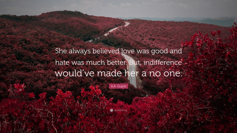 A.A. Gupte Quote: “She always believed love was good and hate was much better. But, indifference would’ve made her a no one.”