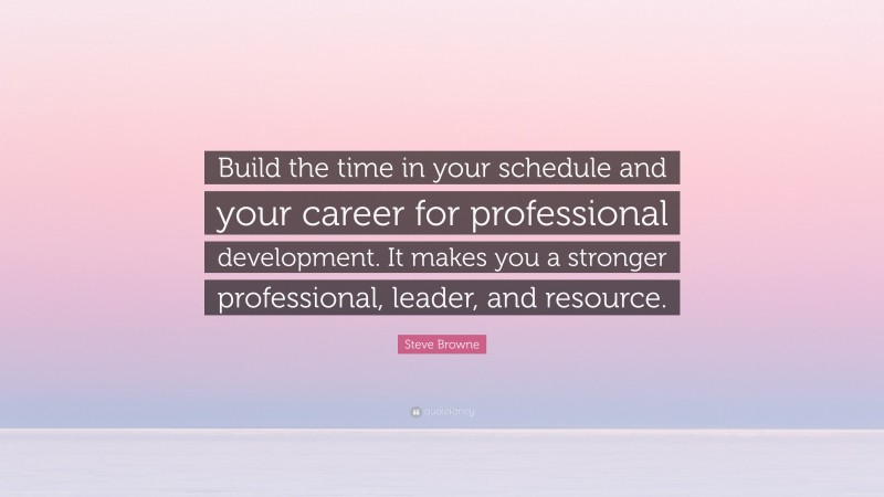 Steve Browne Quote: “Build the time in your schedule and your career for professional development. It makes you a stronger professional, leader, and resource.”
