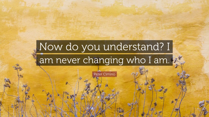 Peter Cimino Quote: “Now do you understand? I am never changing who I am.”