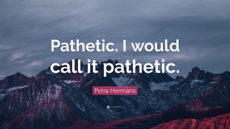 Petra Hermans Quote: “Pathetic. I would call it pathetic.”