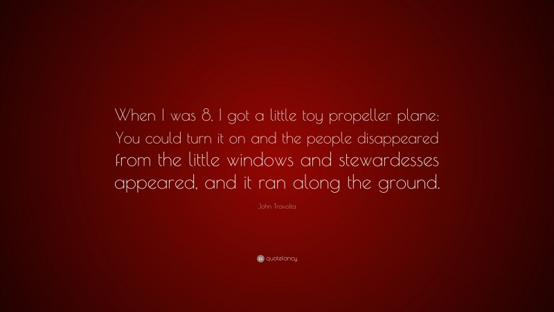 John Travolta Quote: “When I was 8, I got a little toy propeller plane: You could turn it on and the people disappeared from the little windows and stewardesses appeared, and it ran along the ground.”