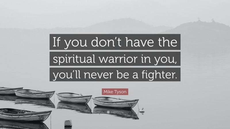 Mike Tyson Quote: “If you don’t have the spiritual warrior in you, you’ll never be a fighter.”