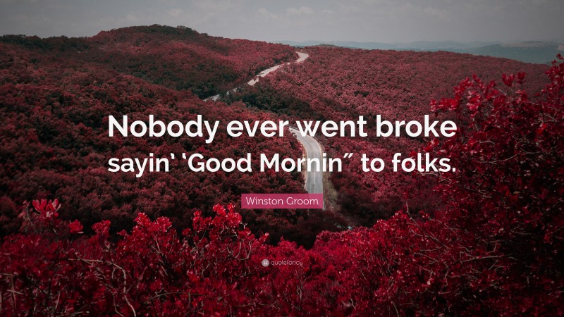 Winston Groom Quote: “Nobody ever went broke sayin’ ‘Good Mornin″ to folks.”