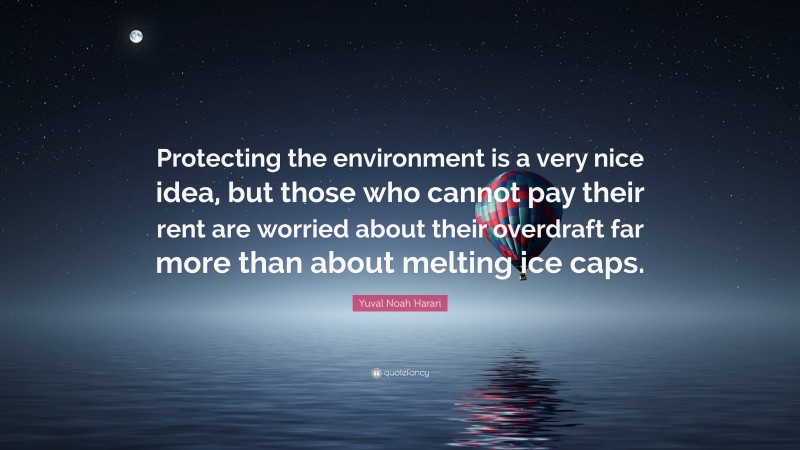 Yuval Noah Harari Quote: “Protecting the environment is a very nice idea, but those who cannot pay their rent are worried about their overdraft far more than about melting ice caps.”