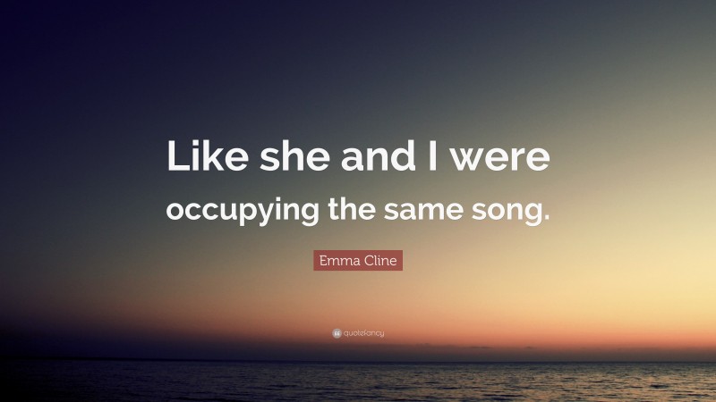 Emma Cline Quote: “Like she and I were occupying the same song.”