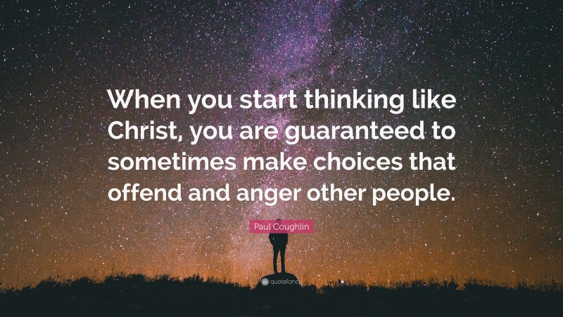 Paul Coughlin Quote: “When you start thinking like Christ, you are guaranteed to sometimes make choices that offend and anger other people.”