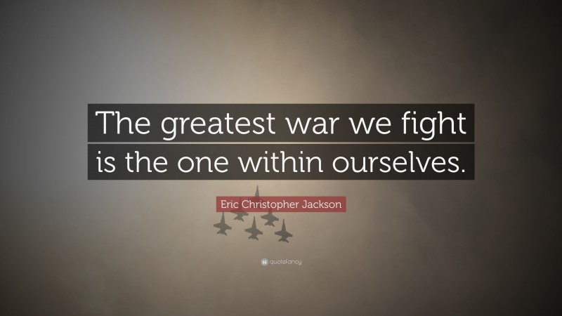 Eric Christopher Jackson Quote: “The greatest war we fight is the one within ourselves.”