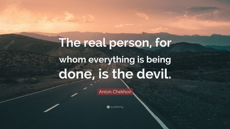 Anton Chekhov Quote: “The real person, for whom everything is being done, is the devil.”
