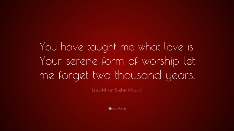 Leopold von Sacher-Masoch Quote: “You have taught me what love is. Your serene form of worship let me forget two thousand years.”