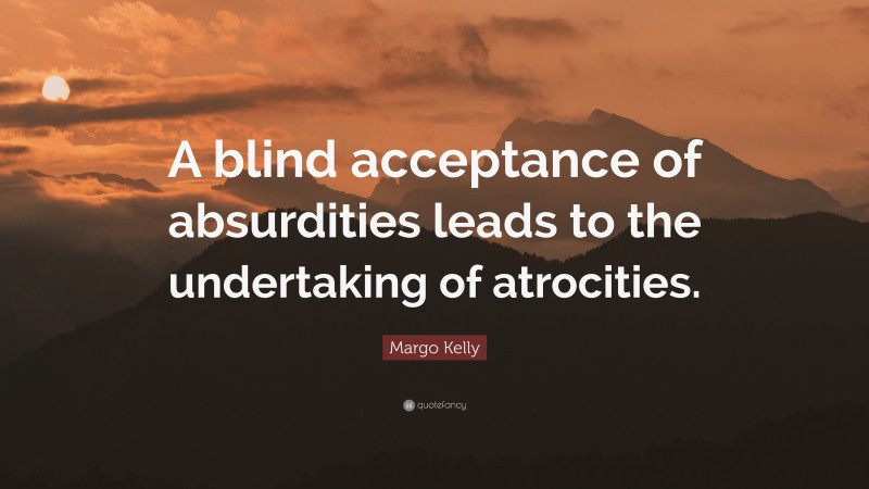 Margo Kelly Quote: “A blind acceptance of absurdities leads to the undertaking of atrocities.”