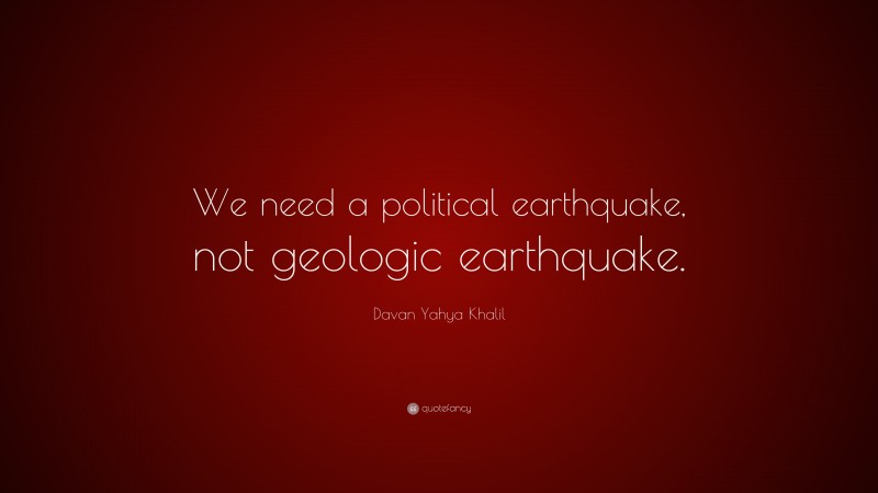 Davan Yahya Khalil Quote: “We need a political earthquake, not geologic earthquake.”