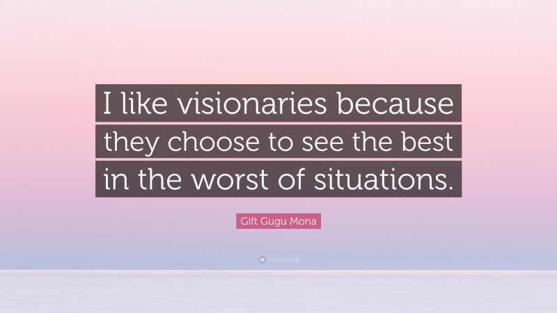 Gift Gugu Mona Quote: “I like visionaries because they choose to see the best in the worst of situations.”